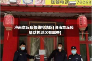 济南章丘疫情防控地区(济南章丘疫情防控地区有哪些)