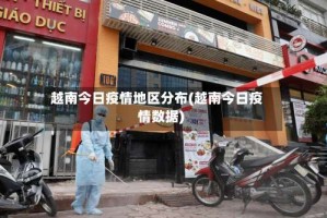 越南今日疫情地区分布(越南今日疫情数据)