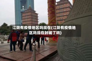 江阴有疫情地区吗现在(江阴有疫情地区吗现在封城了吗)