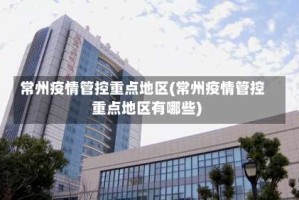 常州疫情管控重点地区(常州疫情管控重点地区有哪些)