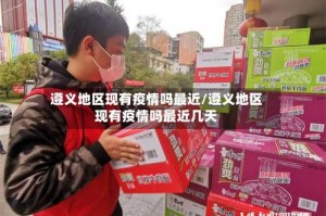 遵义地区现有疫情吗最近/遵义地区现有疫情吗最近几天