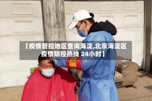 【疫情管控地区查询海淀,北京海淀区疫情防控热线 24小时】