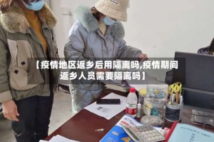 【疫情地区返乡后用隔离吗,疫情期间返乡人员需要隔离吗】