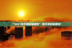 “2021哈尔滨封城通告” 哈尔滨封城通知？