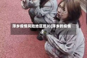 萍乡疫情风险地区图片(萍乡的疫情)