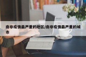 南非疫情最严重的地区/南非疫情最严重的城市