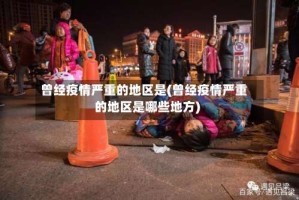 曾经疫情严重的地区是(曾经疫情严重的地区是哪些地方)