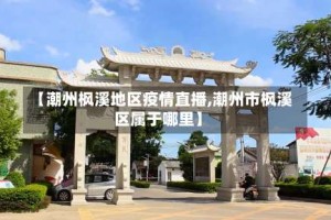 【潮州枫溪地区疫情直播,潮州市枫溪区属于哪里】