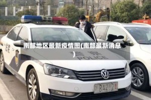南部地区最新疫情图(南部最新消息)