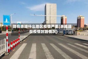 现在赤峰什么地区疫情严重(赤峰现在疫情封路情况)