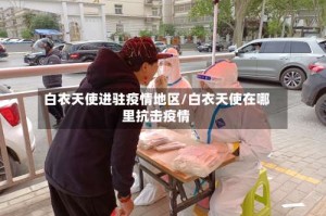 白衣天使进驻疫情地区/白衣天使在哪里抗击疫情