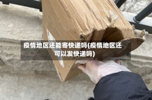疫情地区还能寄快递吗(疫情地区还可以发快递吗)