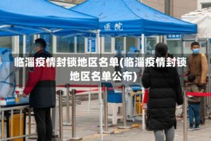 临淄疫情封锁地区名单(临淄疫情封锁地区名单公布)