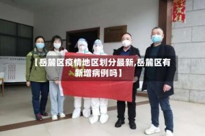 【岳麓区疫情地区划分最新,岳麓区有新增病例吗】