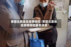 英国北爱地区疫情防控/英国北爱地区疫情防控最新消息