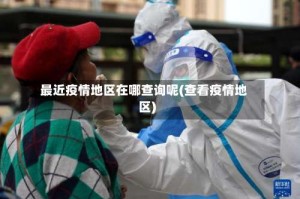 最近疫情地区在哪查询呢(查看疫情地区)