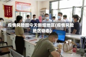疫情风险图今天新增地区(疫情风险地区动态)