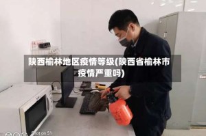 陕西榆林地区疫情等级(陕西省榆林市疫情严重吗)