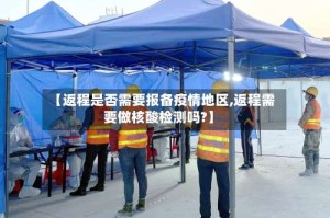 【返程是否需要报备疫情地区,返程需要做核酸检测吗?】