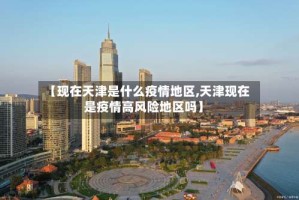【现在天津是什么疫情地区,天津现在是疫情高风险地区吗】