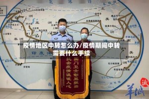 疫情地区中转怎么办/疫情期间中转需要什么手续