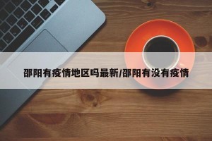 邵阳有疫情地区吗最新/邵阳有没有疫情