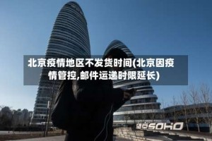 北京疫情地区不发货时间(北京因疫情管控,邮件运递时限延长)
