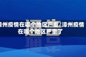 漳州疫情在哪个地区严重/漳州疫情在哪个地区严重了
