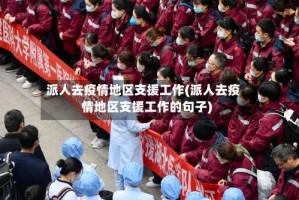 派人去疫情地区支援工作(派人去疫情地区支援工作的句子)