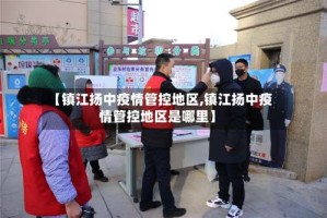 【镇江扬中疫情管控地区,镇江扬中疫情管控地区是哪里】
