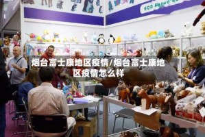烟台富士康地区疫情/烟台富士康地区疫情怎么样