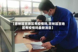 【吉林延吉地区有疫情吗,吉林延吉地区有疫情吗最新消息】