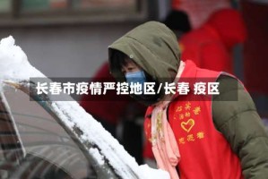 长春市疫情严控地区/长春 疫区