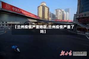 【兰州疫情严重地区,兰州疫情严重了吗】