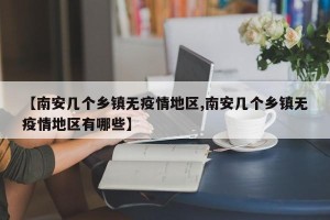 【南安几个乡镇无疫情地区,南安几个乡镇无疫情地区有哪些】