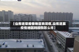 【山东还算疫情地区吗现在,山东还算疫情地区吗现在怎么样】