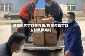 疫情地区可以走兵吗/现在疫情可以去部队探亲吗