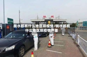 衡水都有什么地区啊疫情/衡水都有什么地区啊疫情严重