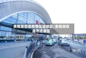 余姚是否是疫情区域地区/余姚现在是市还是区