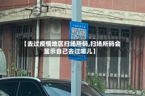 【去过疫情地区扫场所码,扫场所码会显示自己去过哪儿】