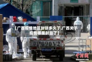 【广西疫情地区封锁多久了,广西关于疫情哪里封路了】