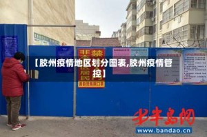 【胶州疫情地区划分图表,胶州疫情管控】