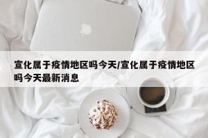 宣化属于疫情地区吗今天/宣化属于疫情地区吗今天最新消息
