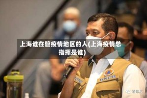上海谁在管疫情地区的人(上海疫情总指挥是谁)
