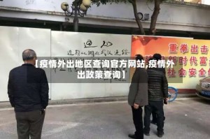 【疫情外出地区查询官方网站,疫情外出政策查询】