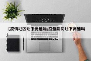 【疫情地区让下高速吗,疫情期间让下高速吗】