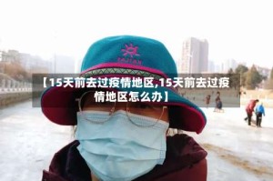 【15天前去过疫情地区,15天前去过疫情地区怎么办】