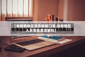 【非疫情地区是否佩戴口罩,非疫情区人员用隔离观察吗】