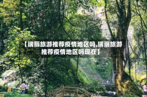 【瑞丽旅游推荐疫情地区吗,瑞丽旅游推荐疫情地区吗现在】