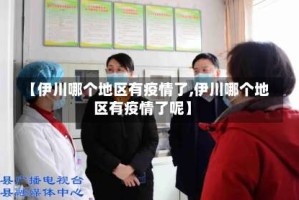【伊川哪个地区有疫情了,伊川哪个地区有疫情了呢】